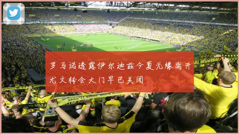罗马诺透露伊尔迪兹今夏无缘离开尤文转会大门早已关闭