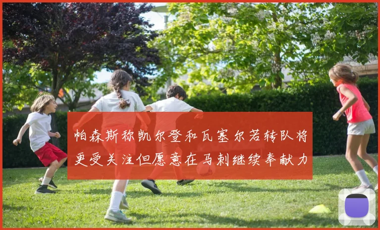 帕森斯称凯尔登和瓦塞尔若转队将更受关注但愿意在马刺继续奉献力量