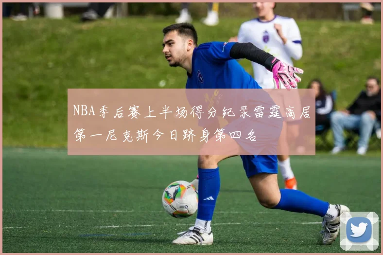 NBA季后赛上半场得分纪录雷霆高居第一尼克斯今日跻身第四名