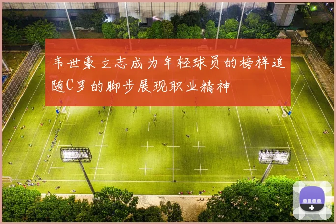 韦世豪立志成为年轻球员的榜样追随C罗的脚步展现职业精神