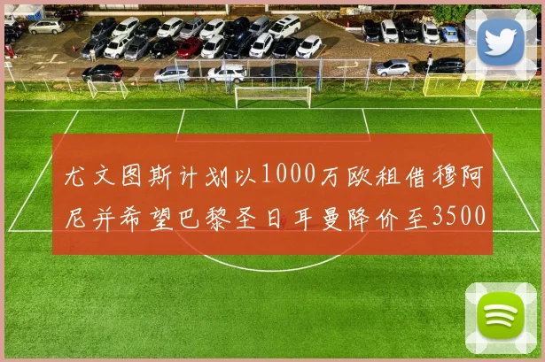 尤文图斯计划以1000万欧租借穆阿尼并希望巴黎圣日耳曼降价至3500万
