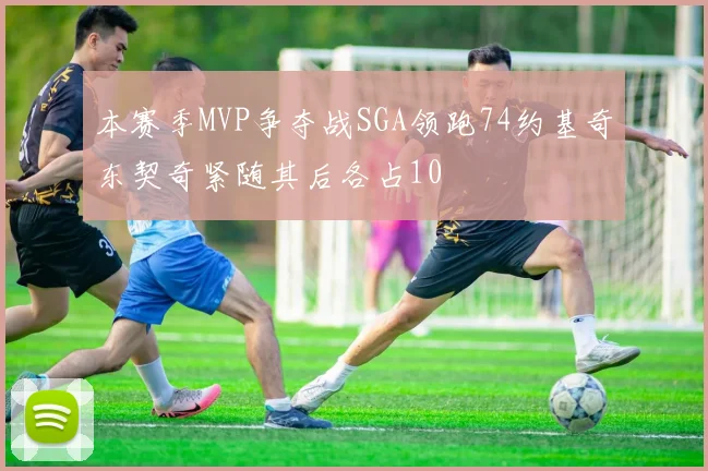 本赛季MVP争夺战SGA领跑74约基奇东契奇紧随其后各占10