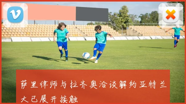 萨里律师与拉齐奥洽谈解约亚特兰大已展开接触