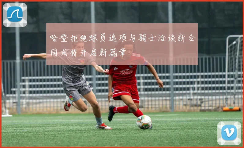 哈登拒绝球员选项与骑士洽谈新合同或将开启新篇章