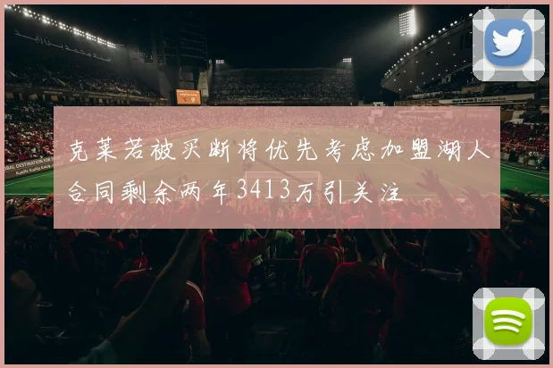 克莱若被买断将优先考虑加盟湖人合同剩余两年3413万引关注