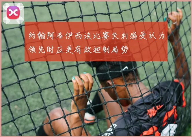 约翰阿洛伊西谈比赛失利感受认为领先时应更有效控制局势
