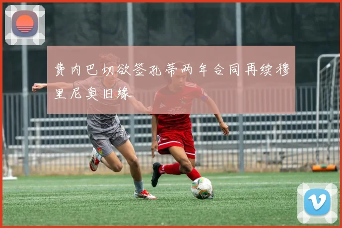 费内巴切欲签孔蒂两年合同再续穆里尼奥旧缘