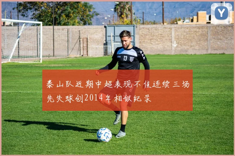 泰山队近期中超表现不佳连续三场先失球创2014年相似纪录