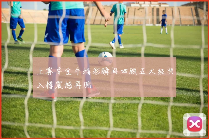 上赛季金牛精彩瞬间回顾五大经典入樽震撼再现