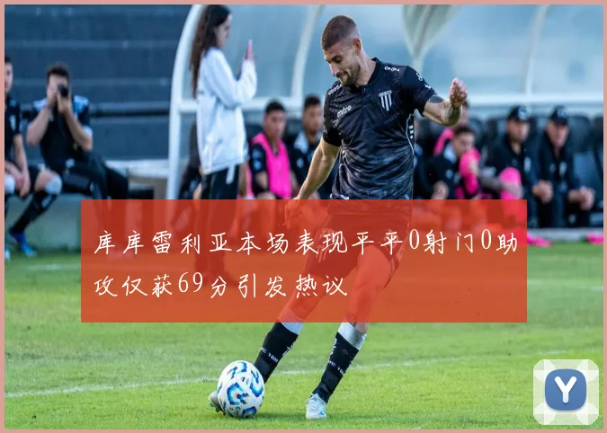 库库雷利亚本场表现平平0射门0助攻仅获69分引发热议