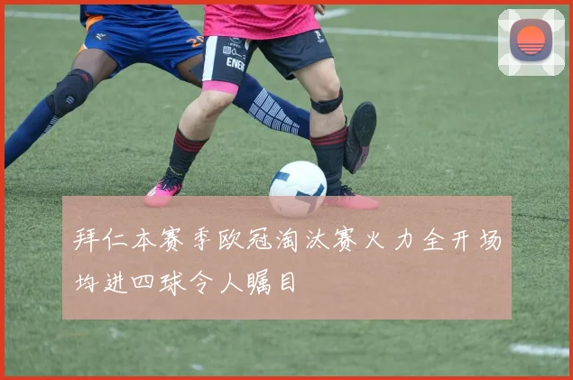 拜仁本赛季欧冠淘汰赛火力全开场均进四球令人瞩目