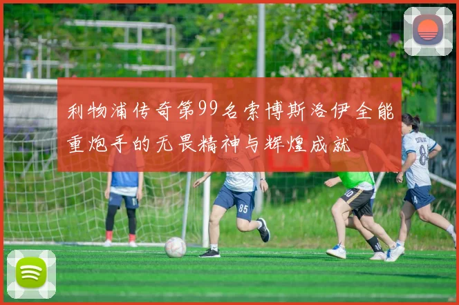 利物浦传奇第99名索博斯洛伊全能重炮手的无畏精神与辉煌成就